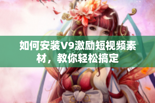 如何安装V9激励短视频素材，教你轻松搞定
