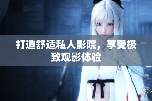 打造舒适私人影院，享受极致观影体验