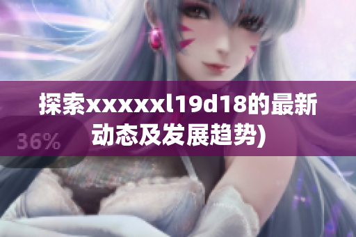 探索xxxxxl19d18的最新动态及发展趋势)