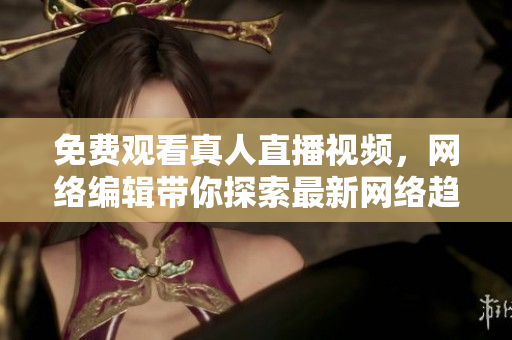 免费观看真人直播视频，网络编辑带你探索最新网络趋势