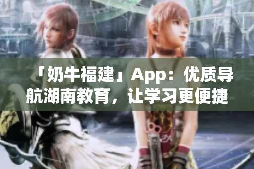 「奶牛福建」App：优质导航湖南教育，让学习更便捷