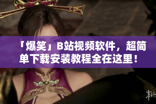 「爆笑」B站视频软件，超简单下载安装教程全在这里！