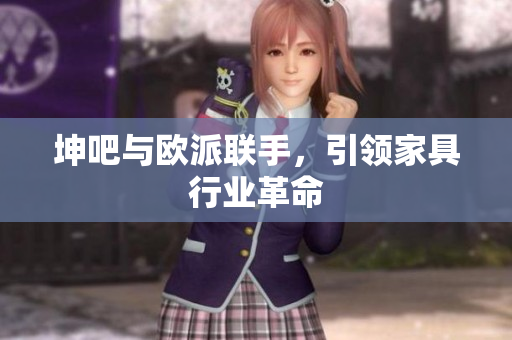 坤吧与欧派联手，引领家具行业革命