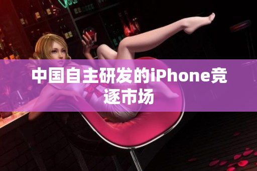 中国自主研发的iPhone竞逐市场