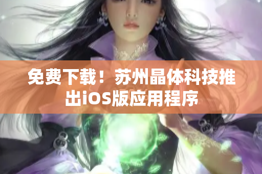 免费下载！苏州晶体科技推出iOS版应用程序