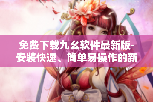 免费下载九幺软件最新版-安装快速、简单易操作的新方法