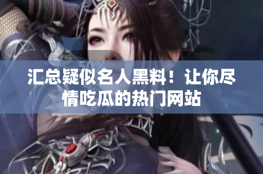 汇总疑似名人黑料！让你尽情吃瓜的热门网站