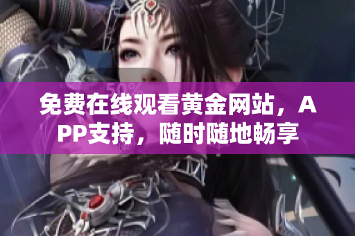 免费在线观看黄金网站，APP支持，随时随地畅享
