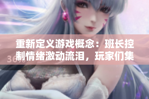 重新定义游戏概念：班长控制情绪激动流泪，玩家们集体弃坑游戏！