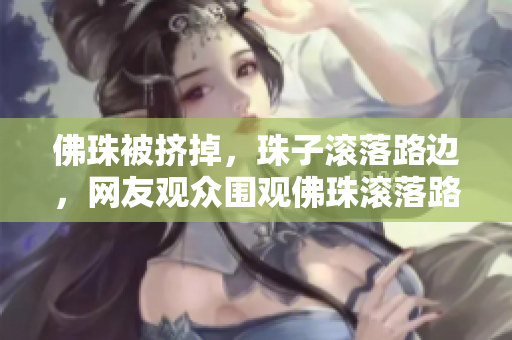 佛珠被挤掉，珠子滚落路边，网友观众围观佛珠滚落路边，网友围观