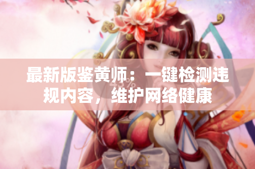 最新版鉴黄师：一键检测违规内容，维护网络健康