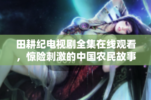 田耕纪电视剧全集在线观看，惊险刺激的中国农民故事