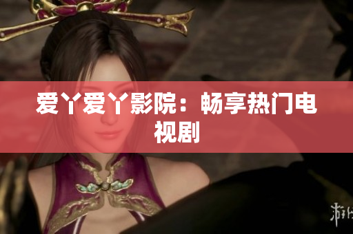 爱丫爱丫影院：畅享热门电视剧