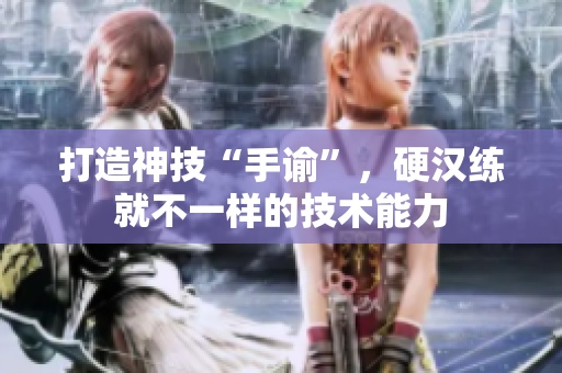 打造神技“手谕”，硬汉练就不一样的技术能力