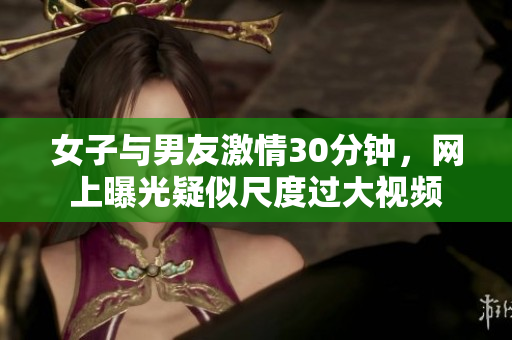 女子与男友激情30分钟，网上曝光疑似尺度过大视频