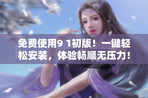 免费使用9 1初版！一键轻松安装，体验畅顺无压力！