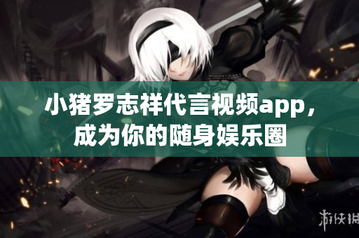 小猪罗志祥代言视频app，成为你的随身娱乐圈