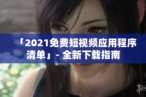 「2021免费短视频应用程序清单」- 全新下载指南