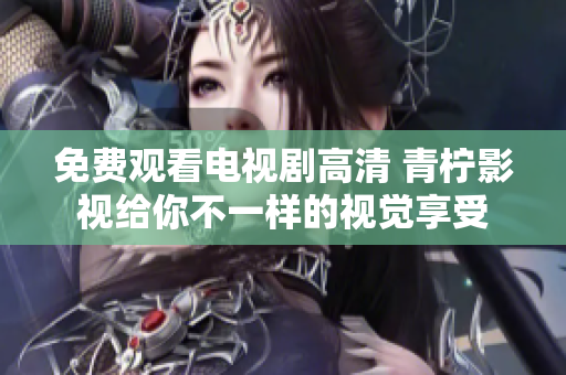免费观看电视剧高清 青柠影视给你不一样的视觉享受
