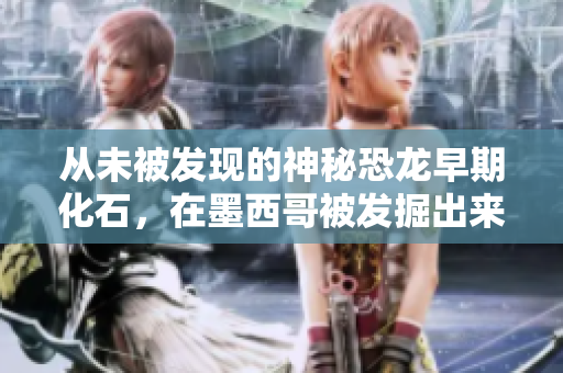 从未被发现的神秘恐龙早期化石，在墨西哥被发掘出来，这是什么？