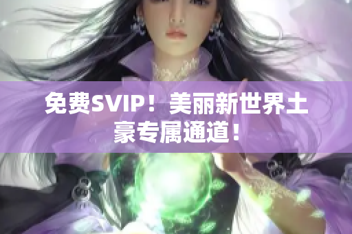 免费SVIP！美丽新世界土豪专属通道！