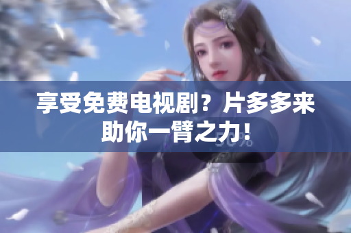 享受免费电视剧？片多多来助你一臂之力！