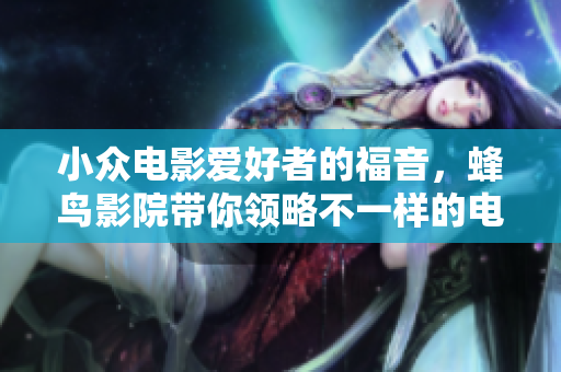 小众电影爱好者的福音，蜂鸟影院带你领略不一样的电影体验