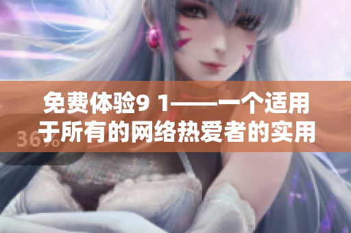 免费体验9 1——一个适用于所有的网络热爱者的实用版。