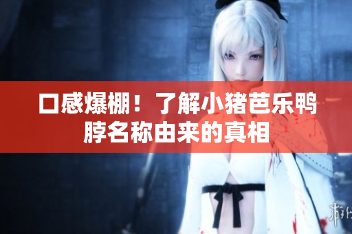 口感爆棚！了解小猪芭乐鸭脖名称由来的真相