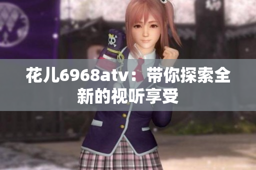 花儿6968atv：带你探索全新的视听享受