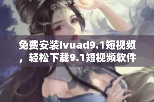 免费安装Ivuad9.1短视频，轻松下载9.1短视频软件