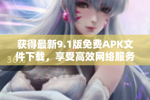获得最新9.1版免费APK文件下载，享受高效网络服务