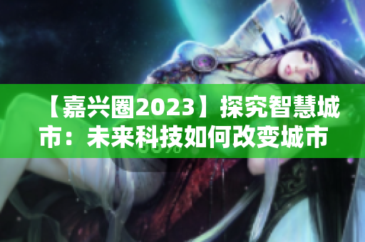 【嘉兴圈2023】探究智慧城市：未来科技如何改变城市生活