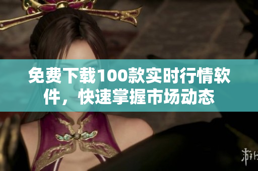 免费下载100款实时行情软件，快速掌握市场动态