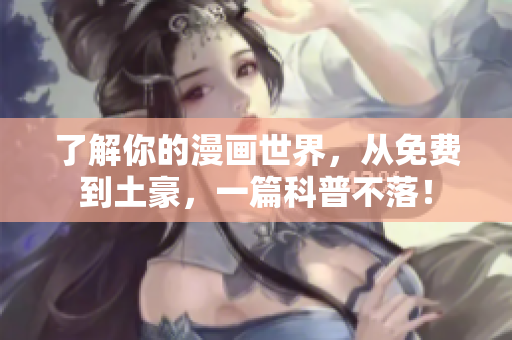 了解你的漫画世界，从免费到土豪，一篇科普不落！
