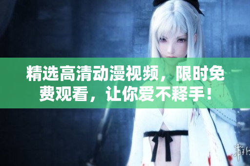 精选高清动漫视频，限时免费观看，让你爱不释手！