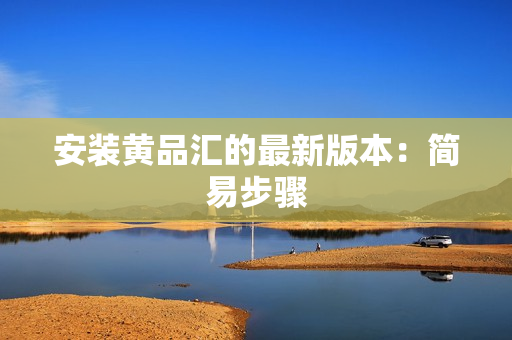 安装黄品汇的最新版本：简易步骤