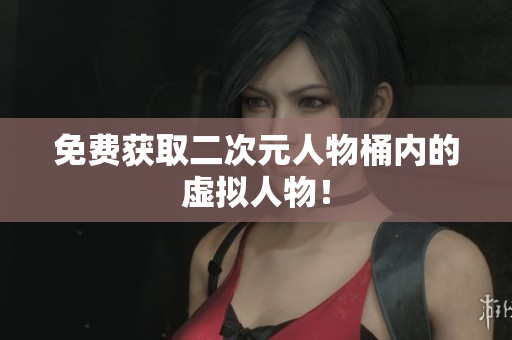 免费获取二次元人物桶内的虚拟人物！