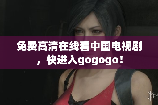 免费高清在线看中国电视剧，快进入gogogo！