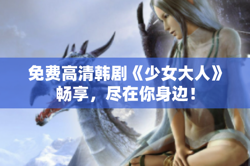 免费高清韩剧《少女大人》畅享，尽在你身边！