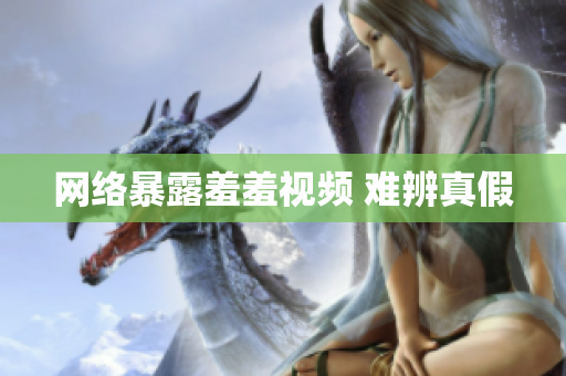 网络暴露羞羞视频 难辨真假