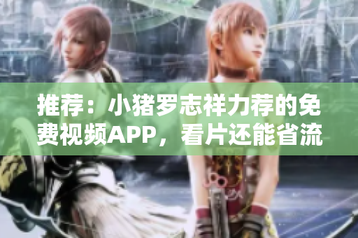 推荐：小猪罗志祥力荐的免费视频APP，看片还能省流量！