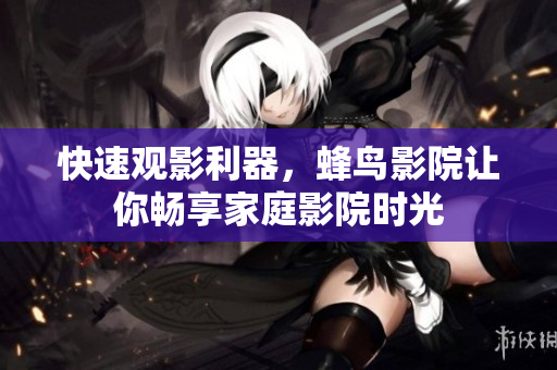 快速观影利器，蜂鸟影院让你畅享家庭影院时光