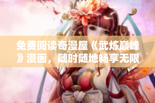 免费阅读奇漫屋《武炼巅峰》漫画，随时随地畅享无限精彩