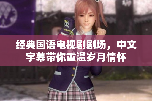 经典国语电视剧剧场，中文字幕带你重温岁月情怀
