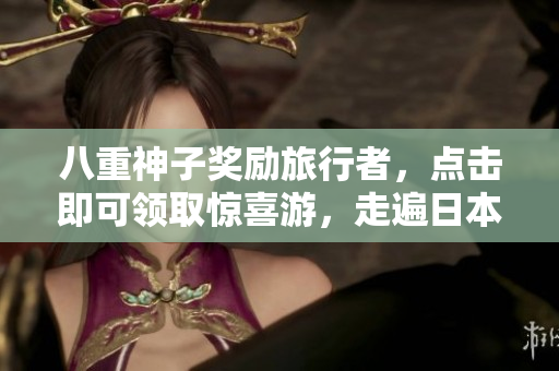 八重神子奖励旅行者，点击即可领取惊喜游，走遍日本景点