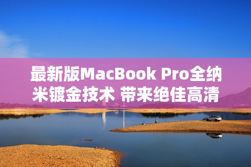 最新版MacBook Pro全纳米镀金技术 带来绝佳高清观影体验