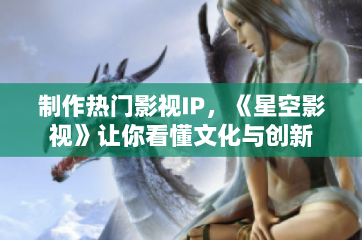 制作热门影视IP，《星空影视》让你看懂文化与创新