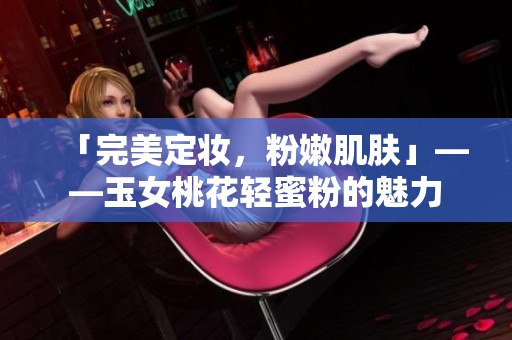 「完美定妆，粉嫩肌肤」——玉女桃花轻蜜粉的魅力