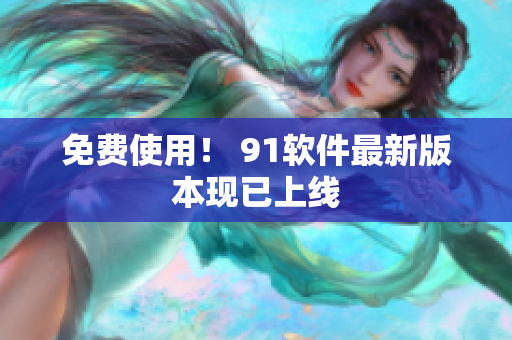 免费使用！ 91软件最新版本现已上线